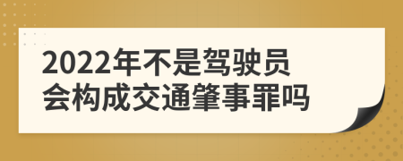 2022年不是驾驶员会构成交通肇事罪吗