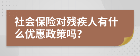 社会保险对残疾人有什么优惠政策吗？