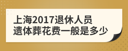 上海2017退休人员遗体葬花费一般是多少