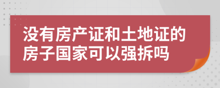 没有房产证和土地证的房子国家可以强拆吗