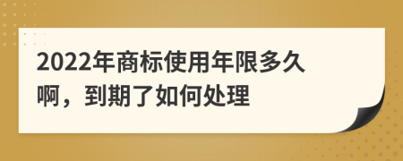 2022年商标使用年限多久啊，到期了如何处理