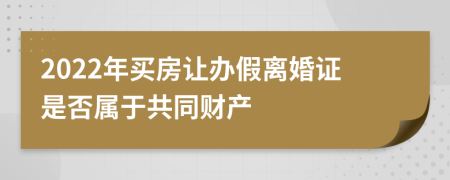 2022年买房让办假离婚证是否属于共同财产