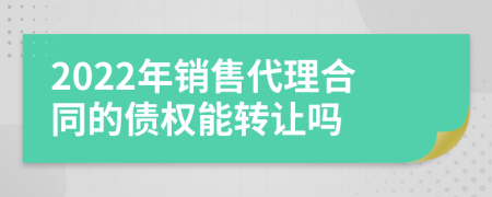 2022年销售代理合同的债权能转让吗