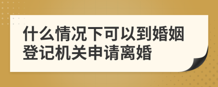 什么情况下可以到婚姻登记机关申请离婚