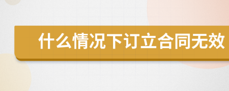 什么情况下订立合同无效