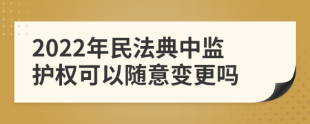 2022年民法典中监护权可以随意变更吗