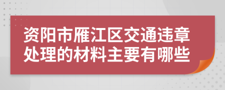 资阳市雁江区交通违章处理的材料主要有哪些