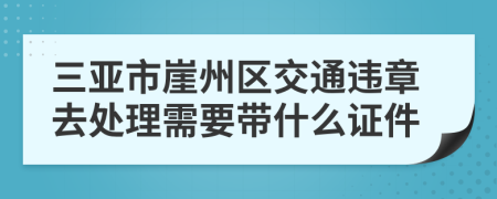 三亚市崖州区交通违章去处理需要带什么证件