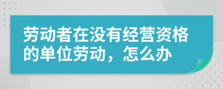 劳动者在没有经营资格的单位劳动，怎么办