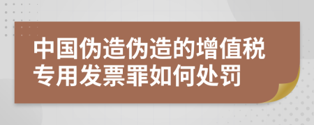 中国伪造伪造的增值税专用发票罪如何处罚