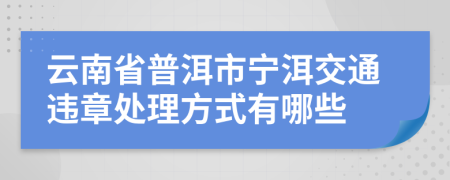 云南省普洱市宁洱交通违章处理方式有哪些