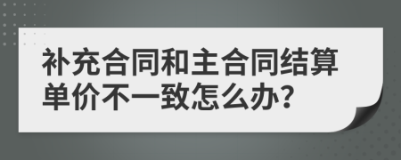 补充合同和主合同结算单价不一致怎么办？