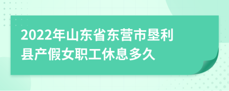 2022年山东省东营市垦利县产假女职工休息多久