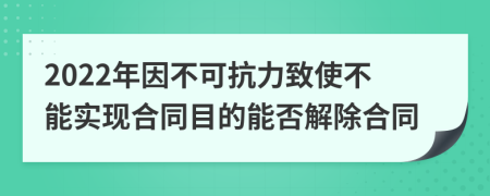 2022年因不可抗力致使不能实现合同目的能否解除合同