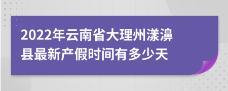 2022年云南省大理州漾濞县最新产假时间有多少天