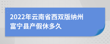 2022年云南省西双版纳州富宁县产假休多久