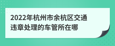 2022年杭州市余杭区交通违章处理的车管所在哪