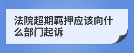 法院超期羁押应该向什么部门起诉