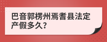 巴音郭楞州焉耆县法定产假多久？