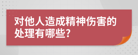 对他人造成精神伤害的处理有哪些?