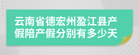 云南省德宏州盈江县产假陪产假分别有多少天