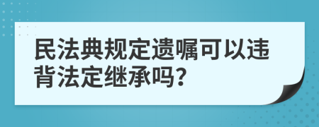 民法典规定遗嘱可以违背法定继承吗？