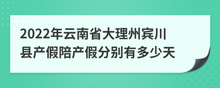 2022年云南省大理州宾川县产假陪产假分别有多少天