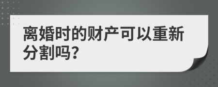 离婚时的财产可以重新分割吗？