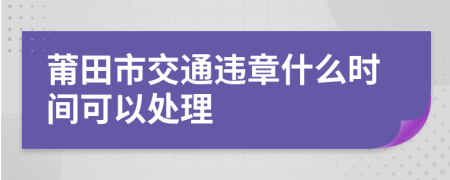 莆田市交通违章什么时间可以处理