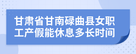 甘肃省甘南碌曲县女职工产假能休息多长时间