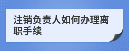 注销负责人如何办理离职手续