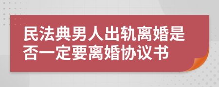 民法典男人出轨离婚是否一定要离婚协议书