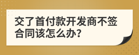 交了首付款开发商不签合同该怎么办？