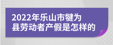 2022年乐山市犍为县劳动者产假是怎样的