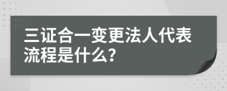三证合一变更法人代表流程是什么？