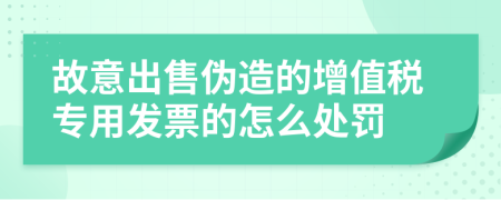 故意出售伪造的增值税专用发票的怎么处罚