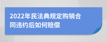 2022年民法典规定购销合同违约后如何赔偿