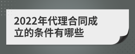 2022年代理合同成立的条件有哪些