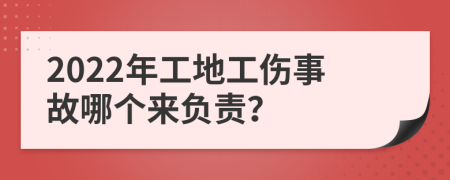 2022年工地工伤事故哪个来负责？