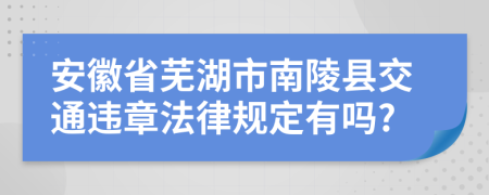 安徽省芜湖市南陵县交通违章法律规定有吗?