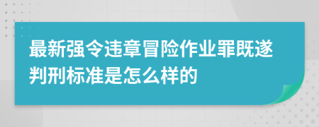 最新强令违章冒险作业罪既遂判刑标准是怎么样的