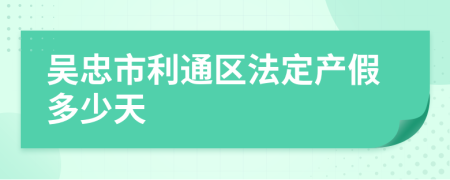吴忠市利通区法定产假多少天