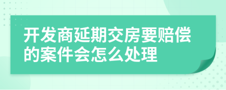 开发商延期交房要赔偿的案件会怎么处理