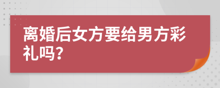 离婚后女方要给男方彩礼吗？