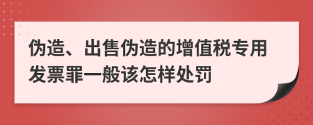 伪造、出售伪造的增值税专用发票罪一般该怎样处罚