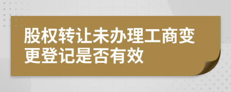 股权转让未办理工商变更登记是否有效