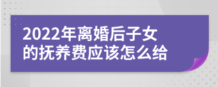 2022年离婚后子女的抚养费应该怎么给