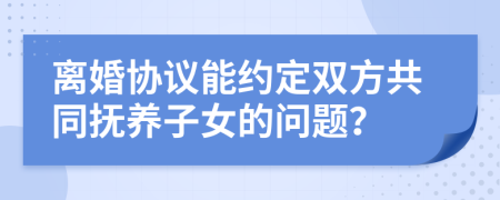 离婚协议能约定双方共同抚养子女的问题？