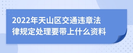 2022年天山区交通违章法律规定处理要带上什么资料