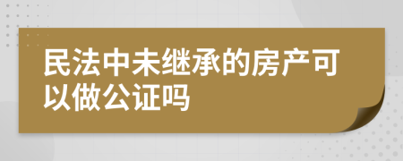 民法中未继承的房产可以做公证吗